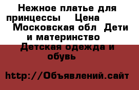 Нежное платье для принцессы  › Цена ­ 1 000 - Московская обл. Дети и материнство » Детская одежда и обувь   